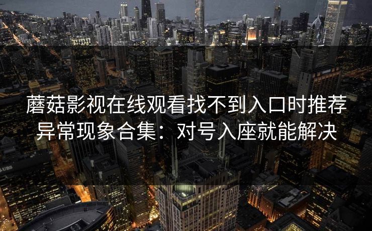 蘑菇影视在线观看找不到入口时推荐异常现象合集：对号入座就能解决