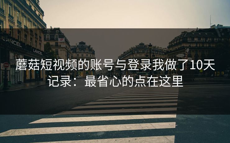 蘑菇短视频的账号与登录我做了10天记录：最省心的点在这里