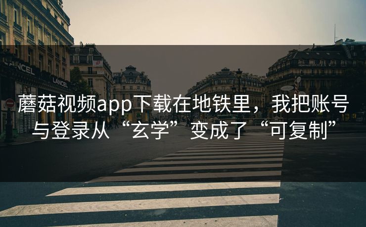 蘑菇视频app下载在地铁里，我把账号与登录从“玄学”变成了“可复制”