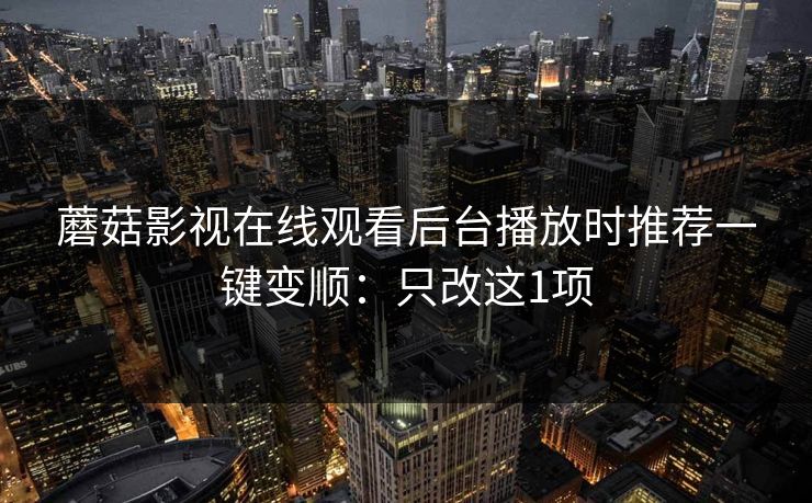 蘑菇影视在线观看后台播放时推荐一键变顺：只改这1项