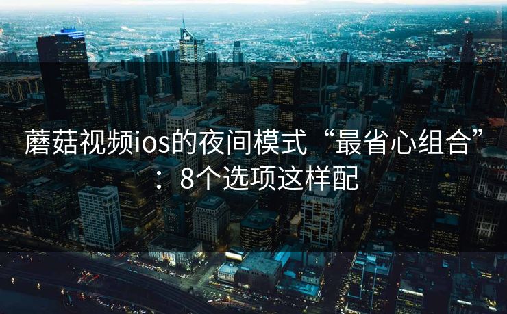 蘑菇视频ios的夜间模式“最省心组合”：8个选项这样配