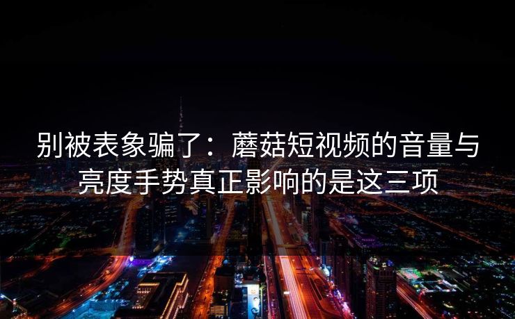 别被表象骗了：蘑菇短视频的音量与亮度手势真正影响的是这三项