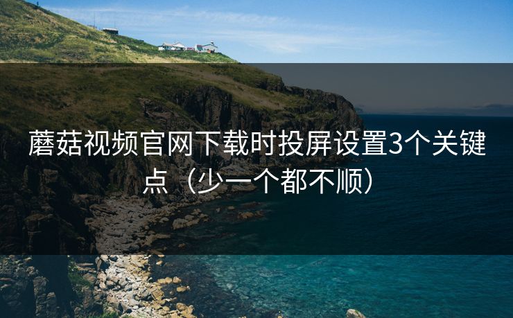 蘑菇视频官网下载时投屏设置3个关键点（少一个都不顺）