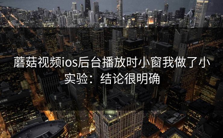 蘑菇视频ios后台播放时小窗我做了小实验：结论很明确