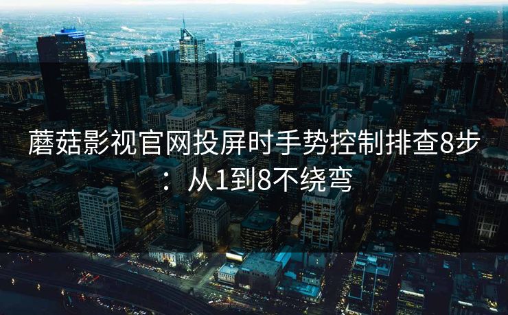 蘑菇影视官网投屏时手势控制排查8步：从1到8不绕弯