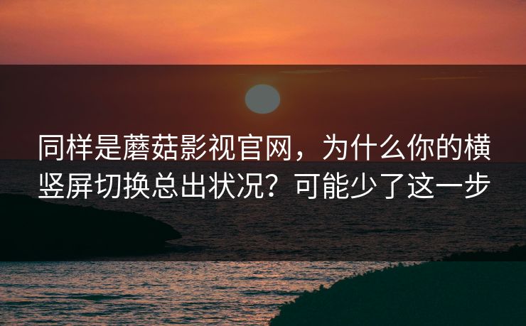 同样是蘑菇影视官网，为什么你的横竖屏切换总出状况？可能少了这一步