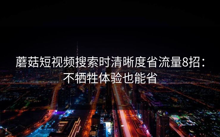 蘑菇短视频搜索时清晰度省流量8招：不牺牲体验也能省