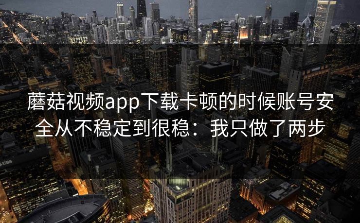 蘑菇视频app下载卡顿的时候账号安全从不稳定到很稳：我只做了两步