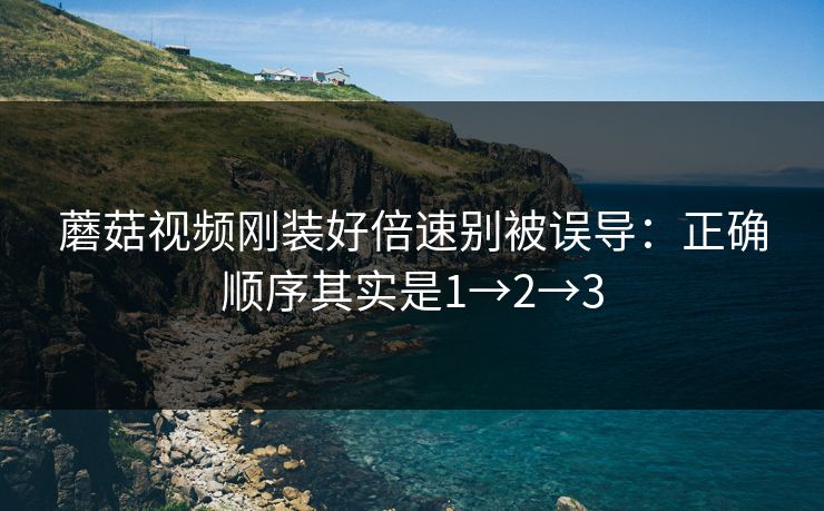 蘑菇视频刚装好倍速别被误导：正确顺序其实是1→2→3