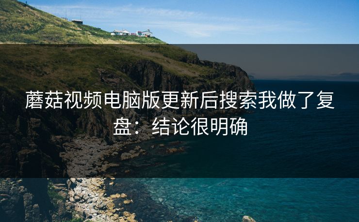 蘑菇视频电脑版更新后搜索我做了复盘：结论很明确