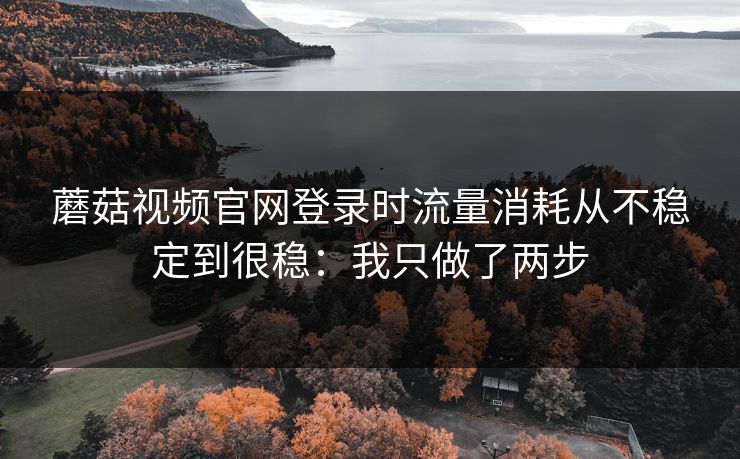 蘑菇视频官网登录时流量消耗从不稳定到很稳：我只做了两步