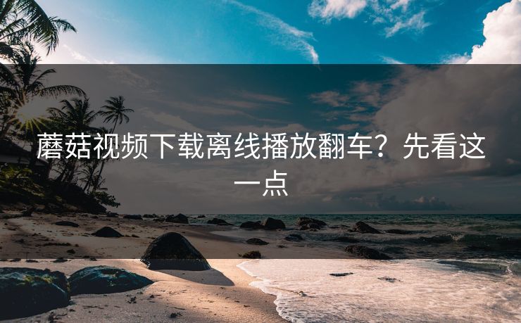 蘑菇视频下载离线播放翻车？先看这一点