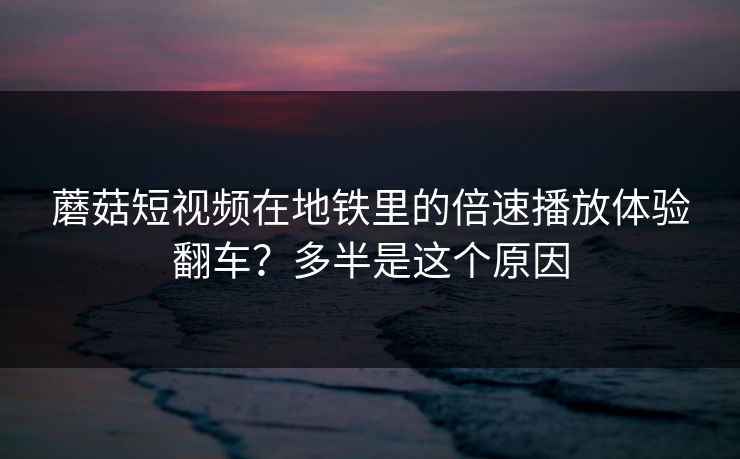 蘑菇短视频在地铁里的倍速播放体验翻车？多半是这个原因