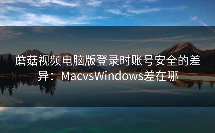 蘑菇视频电脑版登录时账号安全的差异：MacvsWindows差在哪