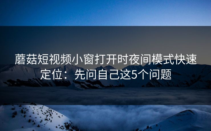 蘑菇短视频小窗打开时夜间模式快速定位:先问自己这5个问题 蘑菇短视频小窗打开时夜间模式快速定位:先问自己这5个问题