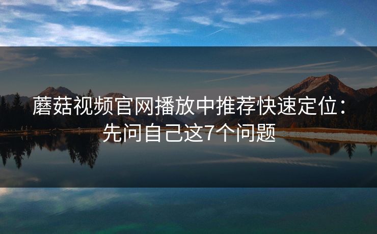蘑菇视频官网播放中推荐快速定位:先问自己这7个问题 蘑菇视频官网播放中推荐快速定位:先问自己这7个问题