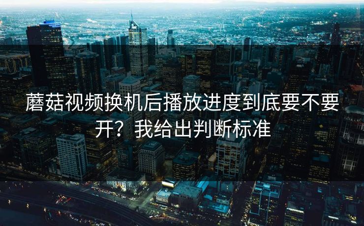 蘑菇视频换机后播放进度到底要不要开?我给出判断标准 蘑菇视频换机后播放进度到底要不要开?我给出判断标准