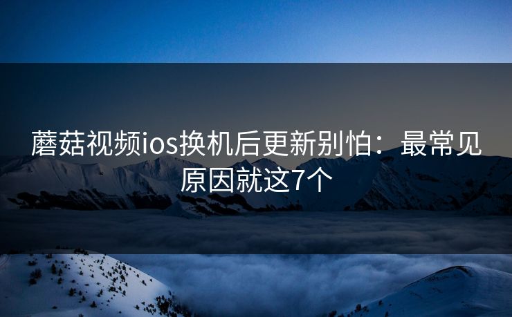 蘑菇视频ios换机后更新别怕:最常见原因就这7个 蘑菇视频ios换机后更新别怕:最常见原因就这7个