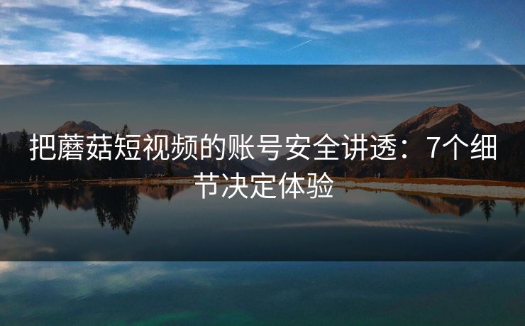 把蘑菇短视频的账号安全讲透:7个细节决定体验 把蘑菇短视频的账号安全讲透:7个细节决定体验