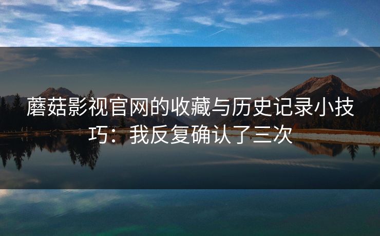 蘑菇影视官网的收藏与历史记录小技巧:我反复确认了三次 蘑菇影视官网的收藏与历史记录小技巧:我反复确认了三次