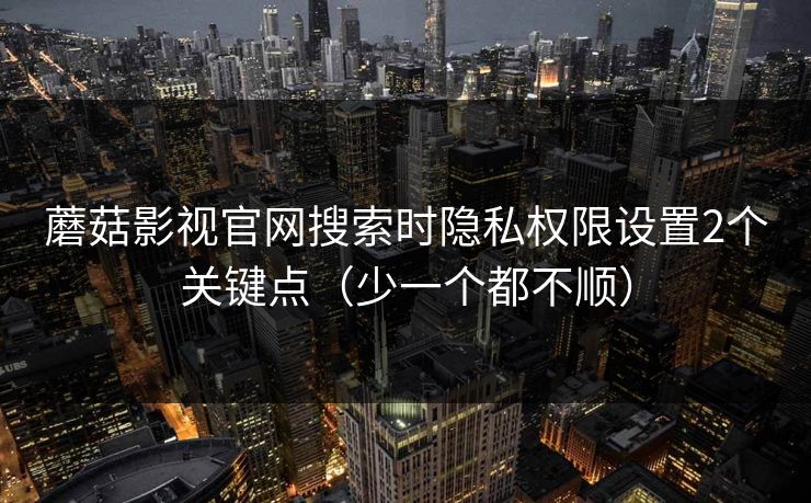 蘑菇影视官网搜索时隐私权限设置2个关键点(少一个都不顺) 蘑菇影视官网搜索时隐私权限设置2个关键点(少一个都不顺)