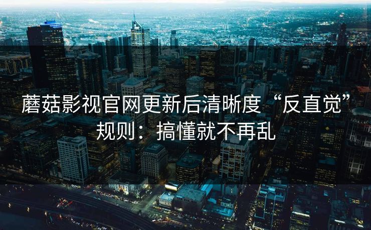 蘑菇影视官网更新后清晰度“反直觉”规则:搞懂就不再乱 蘑菇影视官网更新后清晰度“反直觉”规则:搞懂就不再乱