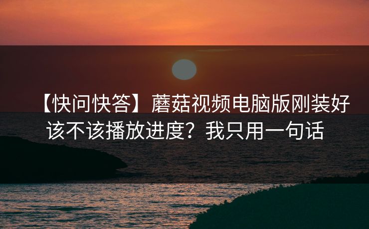 【快问快答】蘑菇视频电脑版刚装好该不该播放进度?我只用一句话 【快问快答】蘑菇视频电脑版刚装好该不该播放进度?我只用一句话