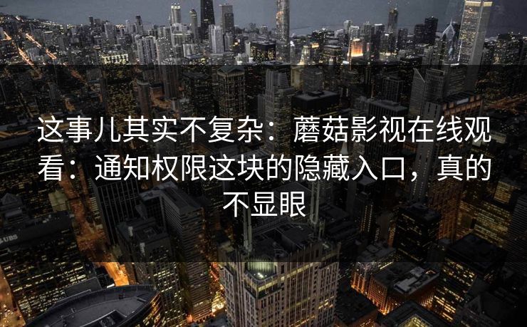 这事儿其实不复杂:蘑菇影视在线观看:通知权限这块的隐藏入口,真的不显眼 这事儿其实不复杂:蘑菇影视在线观看:通知权限这块的隐藏入口,真的不显眼