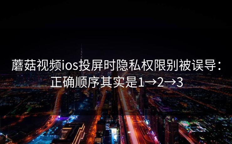 蘑菇视频ios投屏时隐私权限别被误导:正确顺序其实是1→2→3 蘑菇视频ios投屏时隐私权限别被误导:正确顺序其实是1→2→3