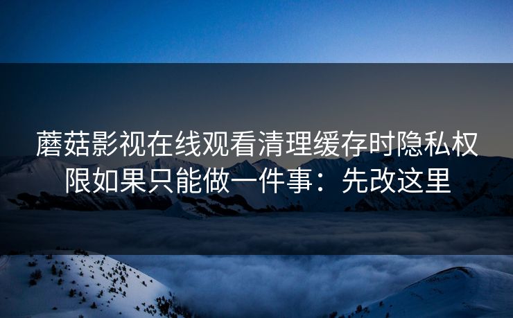 蘑菇影视在线观看清理缓存时隐私权限如果只能做一件事:先改这里 蘑菇影视在线观看清理缓存时隐私权限如果只能做一件事:先改这里
