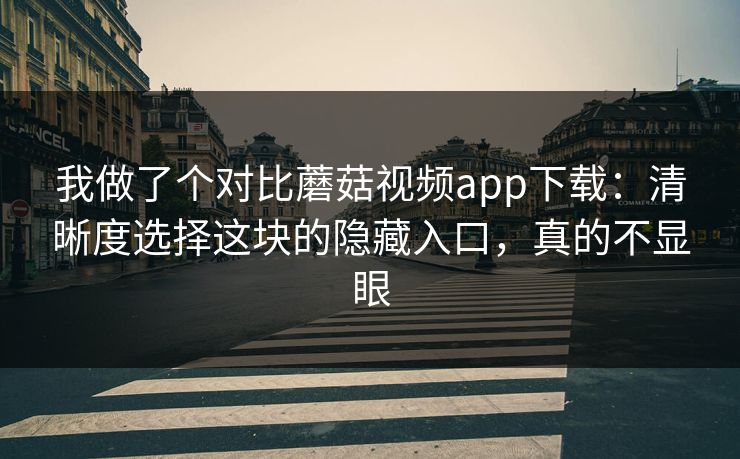 我做了个对比蘑菇视频app下载:清晰度选择这块的隐藏入口,真的不显眼 我做了个对比蘑菇视频app下载:清晰度选择这块的隐藏入口,真的不显眼