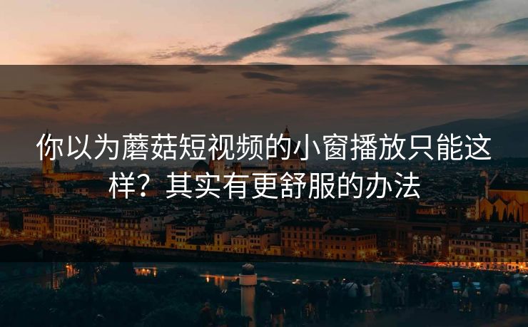 你以为蘑菇短视频的小窗播放只能这样?其实有更舒服的办法 你以为蘑菇短视频的小窗播放只能这样?其实有更舒服的办法