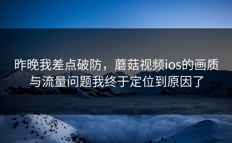 昨晚我差点破防,蘑菇视频ios的画质与流量问题我终于定位到原因了 昨晚我差点破防,蘑菇视频ios的画质与流量问题我终于定位到原因了