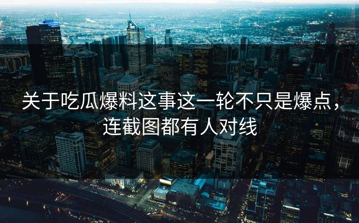 关于吃瓜爆料这事这一轮不只是爆点,连截图都有人对线 关于吃瓜爆料这事这一轮不只是爆点,连截图都有人对线