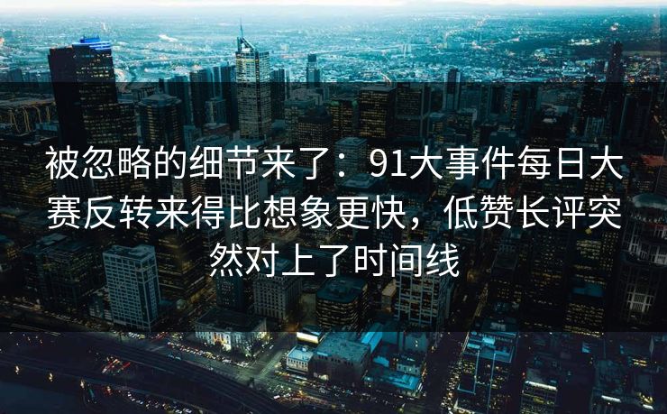 被忽略的细节来了:91大事件每日大赛反转来得比想象更快,低赞长评突然对上了时间线 被忽略的细节来了:91大事件每日大赛反转来得比想象更快,低赞长评突然对上了时间线